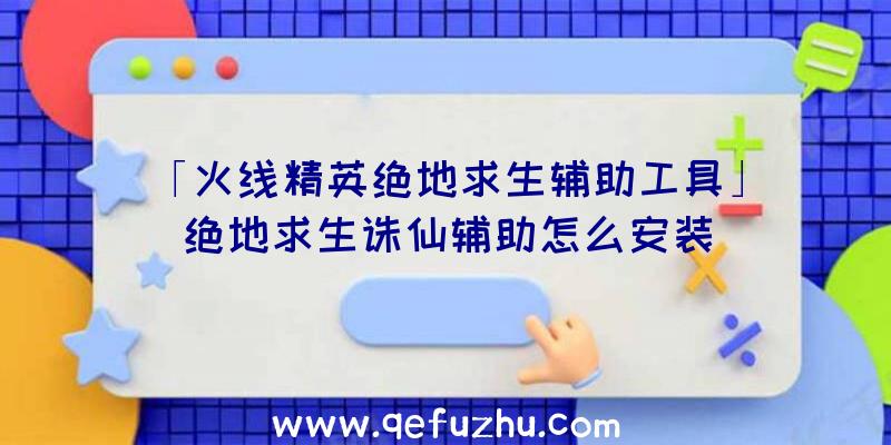 「火线精英绝地求生辅助工具」|绝地求生诛仙辅助怎么安装